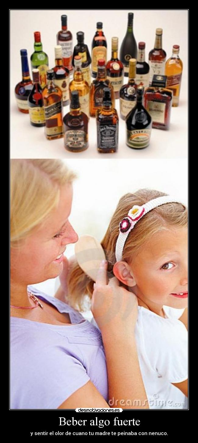Beber algo fuerte - y sentir el olor de cuano tu madre te peinaba con nenuco.