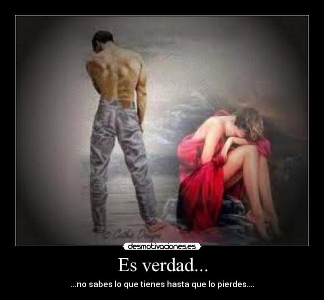 Es verdad... - ...no sabes lo que tienes hasta que lo pierdes....