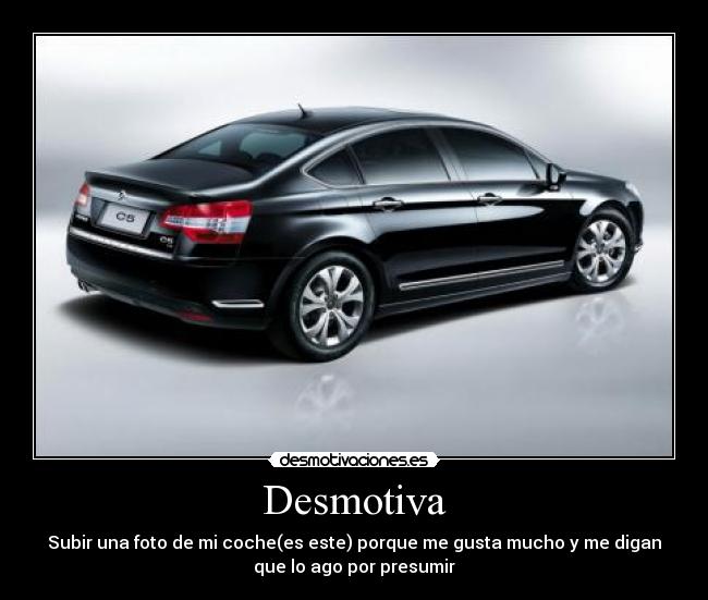Desmotiva - Subir una foto de mi coche(es este) porque me gusta mucho y me digan
que lo ago por presumir