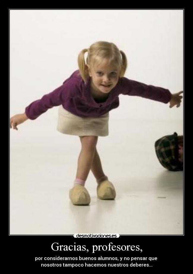 Gracias, profesores, - por considerarnos buenos alumnos, y no pensar que
nosotros tampoco hacemos nuestros deberes...