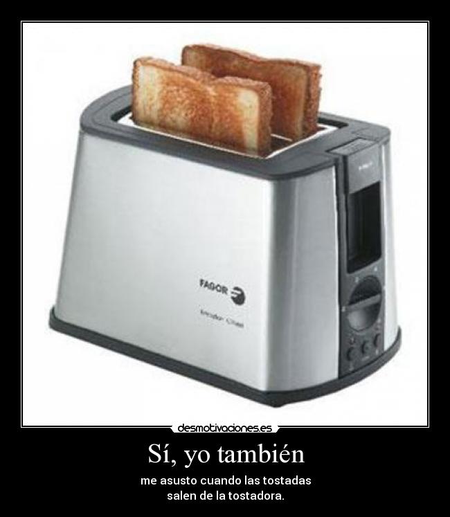 Sí, yo también - me asusto cuando las tostadas
salen de la tostadora.