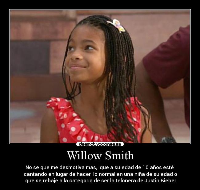 Willow Smith - No se que me desmotiva mas,  que a su edad de 10 años esté 
cantando en lugar de hacer  lo normal en una niña de su edad o
 que se rebaje a la categoría de ser la telonera de Justin Bieber