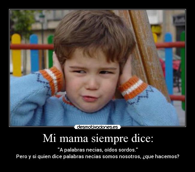 Mi mama siempre dice: - A palabras necias, oídos sordos.
Pero y si quien dice palabras necias somos nosotros, ¿que hacemos?
