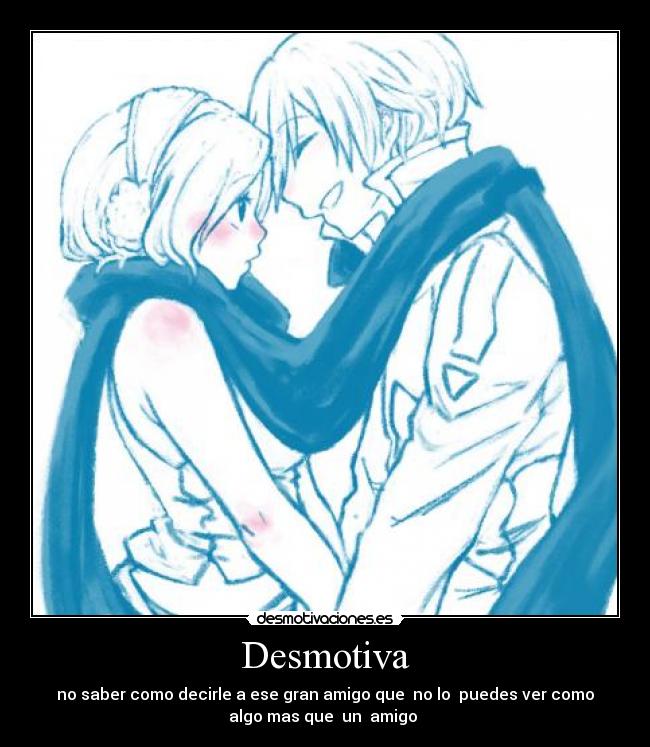 Desmotiva - no saber como decirle a ese gran amigo que no lo puedes ver como
algo mas que un amigo