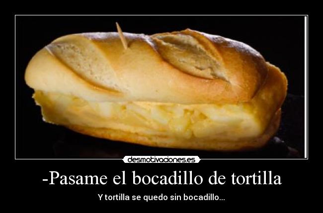 -Pasame el bocadillo de tortilla - Y tortilla se quedo sin bocadillo...