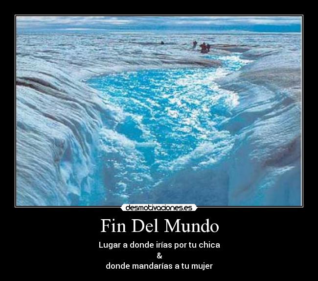 Fin Del Mundo - Lugar a donde irías por tu chica
&
donde mandarías a tu mujer