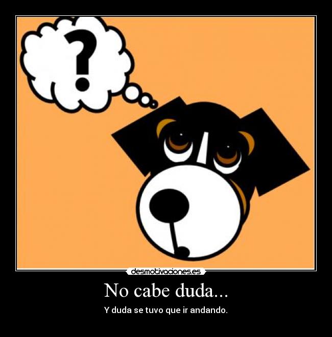 No cabe duda... - Y duda se tuvo que ir andando.