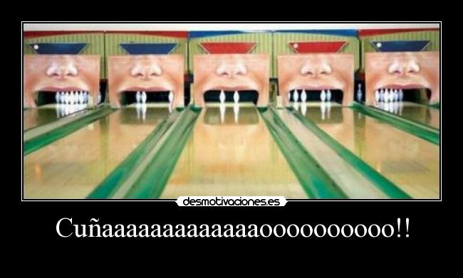 Cuñaaaaaaaaaaaaaoooooooooo!! -