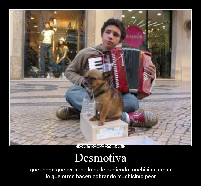 Desmotiva - que tenga que estar en la calle haciendo muchisimo mejor
lo que otros hacen cobrando muchisimo peor