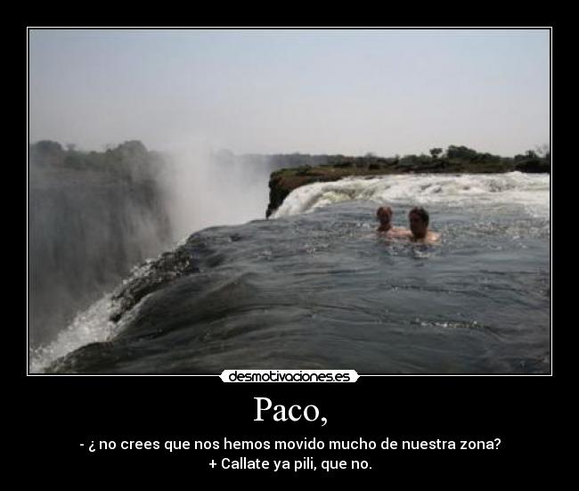 Paco, - - ¿ no crees que nos hemos movido mucho de nuestra zona?
+ Callate ya pili, que no.