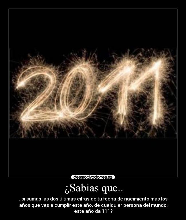 ¿Sabias que.. - ..si sumas las dos últimas cifras de tu fecha de nacimiento mas los
años que vas a cumplir este año, de cualquier persona del mundo,
este año da 111?