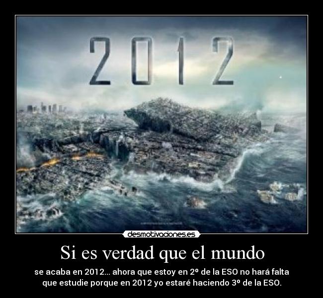 Si es verdad que el mundo - se acaba en 2012... ahora que estoy en 2º de la ESO no hará falta
que estudie porque en 2012 yo estaré haciendo 3º de la ESO.