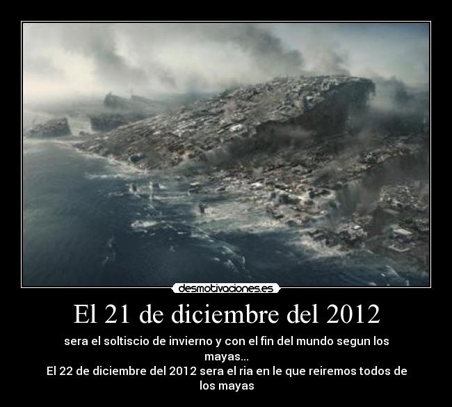 El 21 de diciembre del 2012 - sera el soltiscio de invierno y con el fin del mundo segun los mayas...
El 22 de diciembre del 2012 sera el ria en le que reiremos todos de los mayas