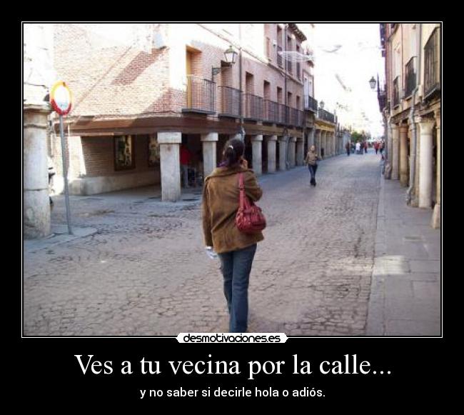 Ves a tu vecina por la calle... - y no saber si decirle hola o adiós.