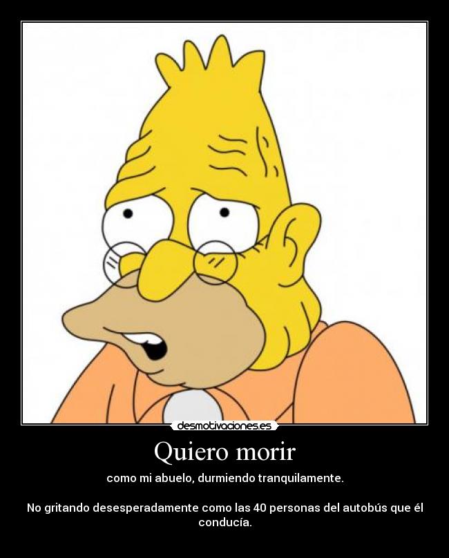 Quiero morir - como mi abuelo, durmiendo tranquilamente.
No gritando desesperadamente como las 40 personas del autobús que él conducía.