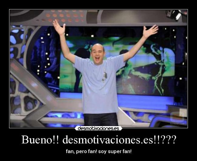 Bueno!! desmotivaciones.es!!??? - fan, pero fan! soy super fan!