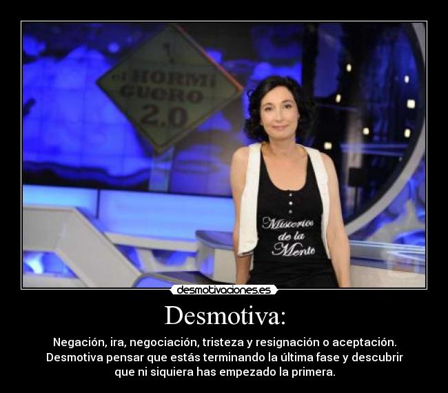Desmotiva: - Negación, ira, negociación, tristeza y resignación o aceptación.
Desmotiva pensar que estás terminando la última fase y descubrir
que ni siquiera has empezado la primera.