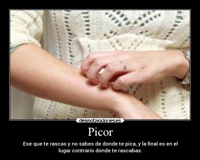 Picor - Ese que te rascas y no sabes de donde te pica, y la final es en el
lugar contrario donde te rascabas.