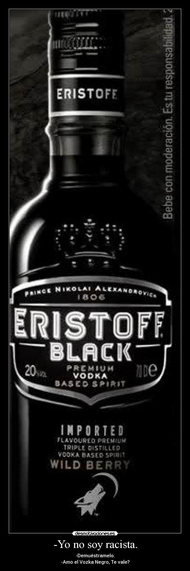 -Yo no soy racista. - -Demuéstramelo.
-Amo el Vozka Negro, Te vale?