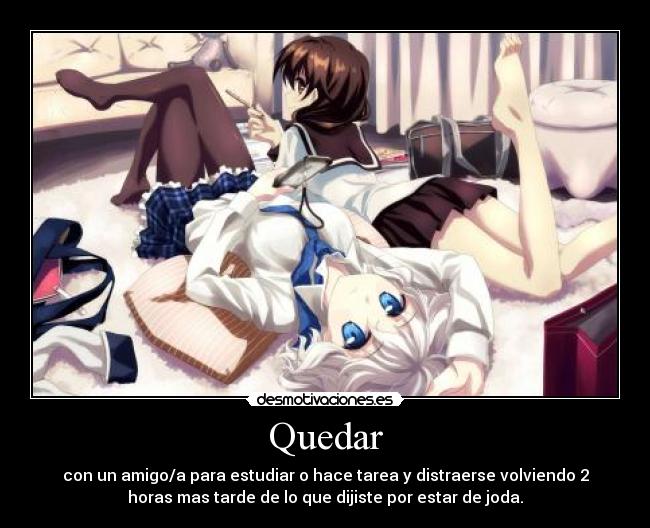 Quedar - con un amigo/a para estudiar o hace tarea y distraerse volviendo 2
horas mas tarde de lo que dijiste por estar de joda.