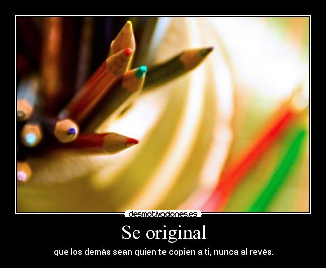 Se original - que los demás sean quien te copien a ti, nunca al revés.