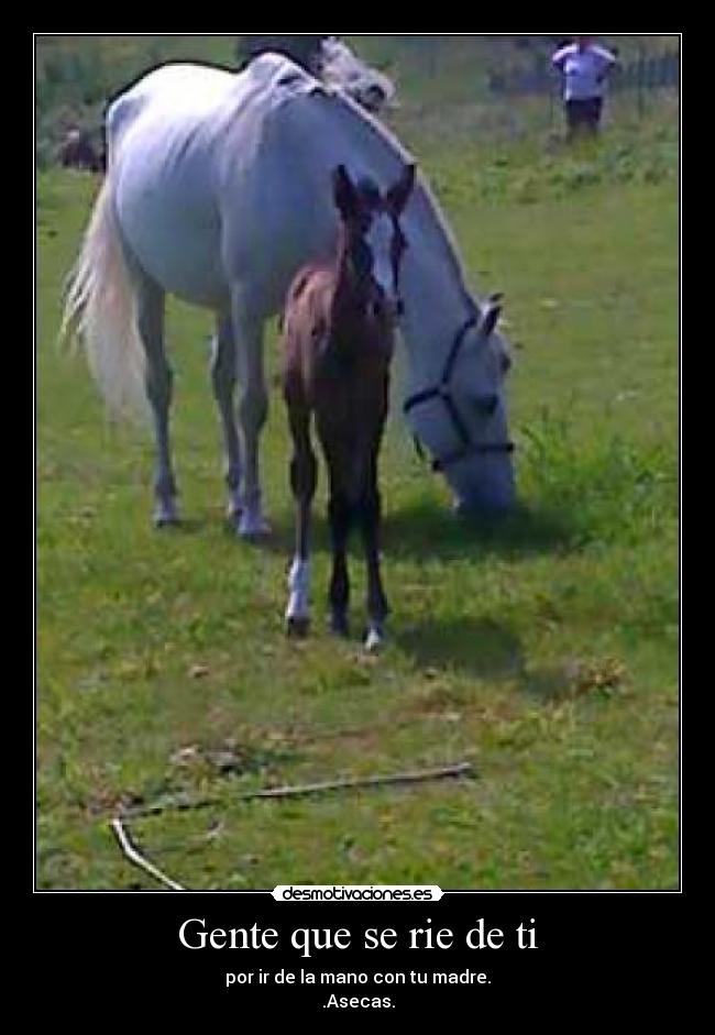 Gente que se rie de ti - por ir de la mano con tu madre.
.Asecas.