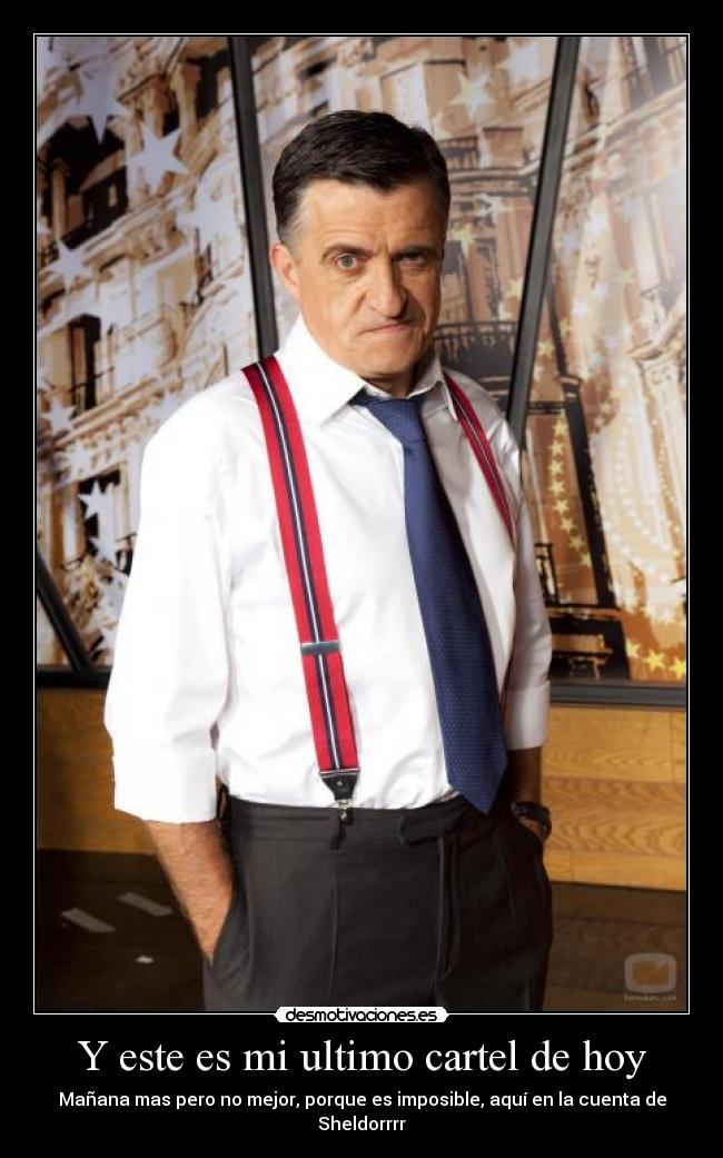 Y este es mi ultimo cartel de hoy - Mañana mas pero no mejor, porque es imposible, aquí en la cuenta de Sheldorrrr