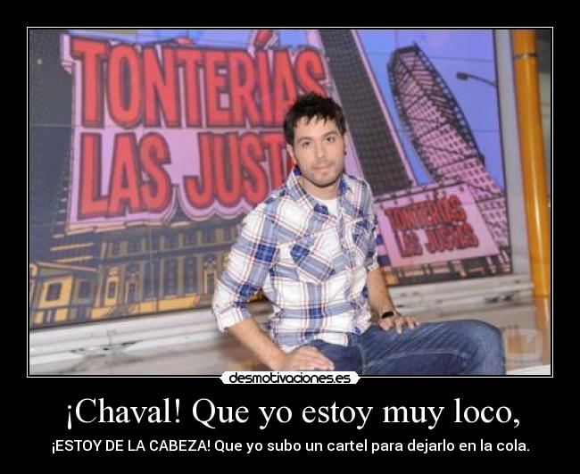 ¡Chaval! Que yo estoy muy loco, - ¡ESTOY DE LA CABEZA! Que yo subo un cartel para dejarlo en la cola.