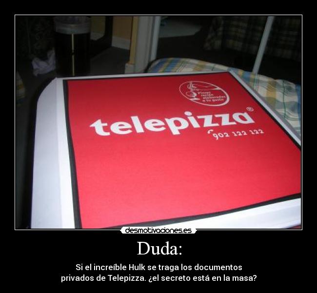 Duda: - Si el increíble Hulk se traga los documentos
privados de Telepizza. ¿el secreto está en la masa?