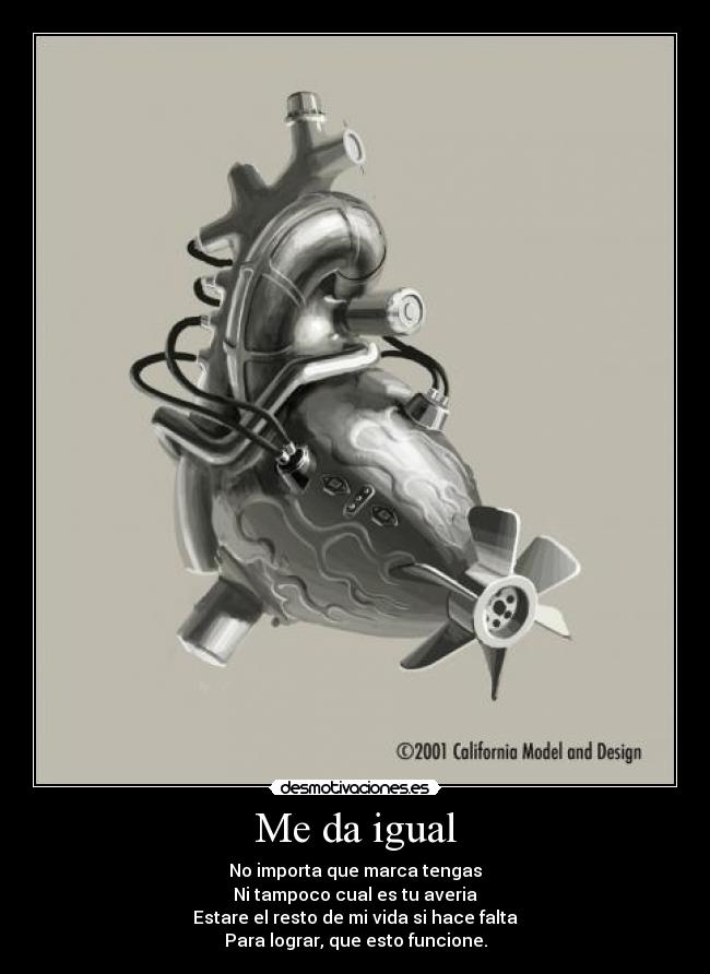 Me da igual - No importa que marca tengas
Ni tampoco cual es tu averia
Estare el resto de mi vida si hace falta
Para lograr, que esto funcione.