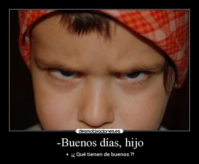 -Buenos días, hijo - + ¡¿ Qué tienen de buenos ?!