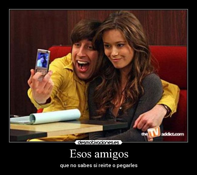 Esos amigos - que no sabes si reirte o pegarles