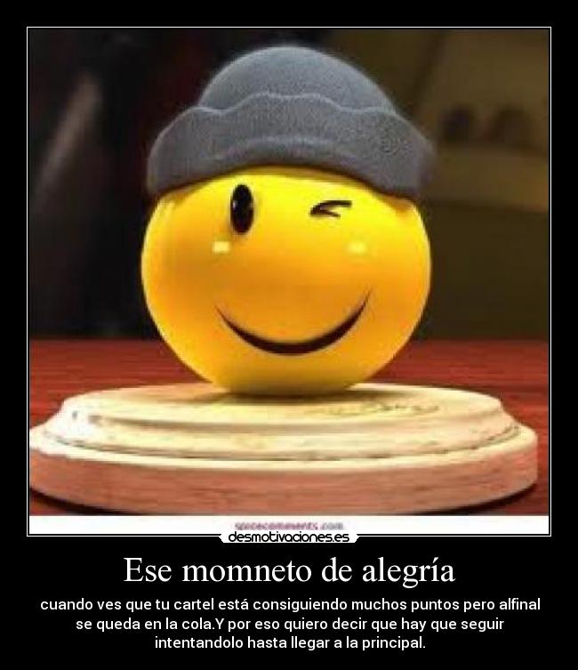 Ese momneto de alegría - cuando ves que tu cartel está consiguiendo muchos puntos pero alfinal
se queda en la cola.Y por eso quiero decir que hay que seguir
intentandolo hasta llegar a la principal.