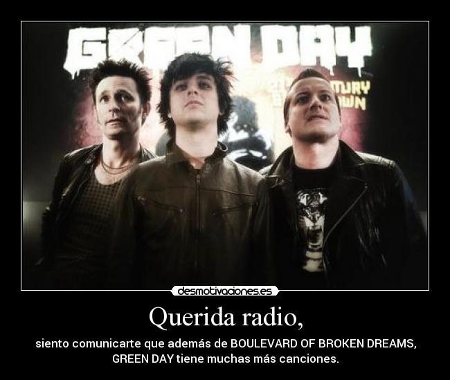 Querida radio, - siento comunicarte que además de BOULEVARD OF BROKEN DREAMS,
GREEN DAY tiene muchas más canciones.