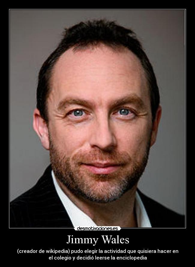 Jimmy Wales - (creador de wikipedia) pudo elegir la actividad que quisiera hacer en
el colegio y decidió leerse la enciclopedia