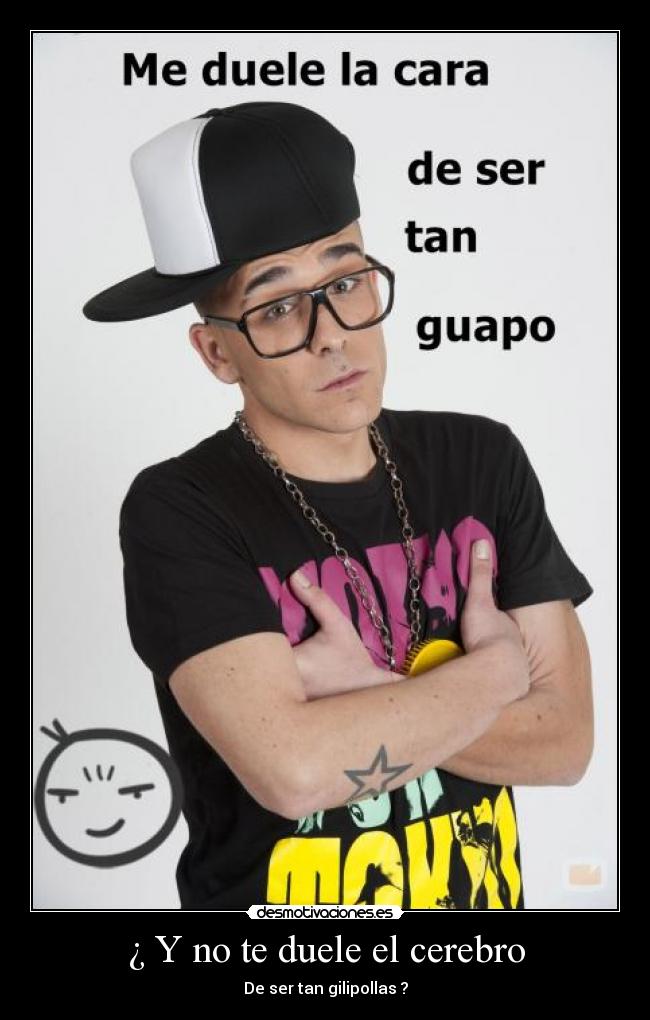 ¿ Y no te duele el cerebro - De ser tan gilipollas ?