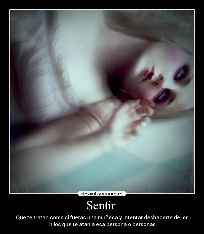 Sentir - Que te tratan como si fueras una muñeca y intentar deshacerte de los
hilos que te atan a esa persona o personas