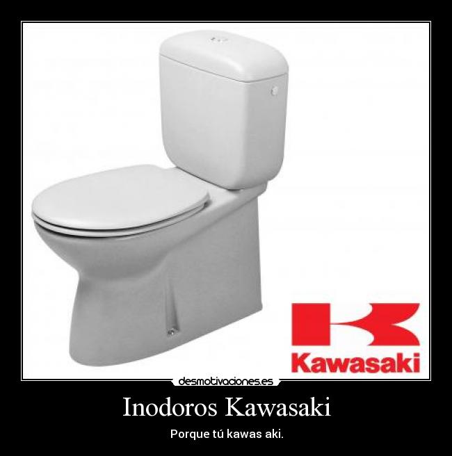 Inodoros Kawasaki - Porque tú kawas aki.