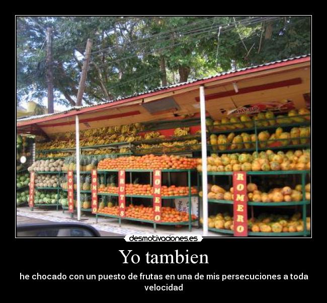 Yo tambien - he chocado con un puesto de frutas en una de mis persecuciones a toda velocidad