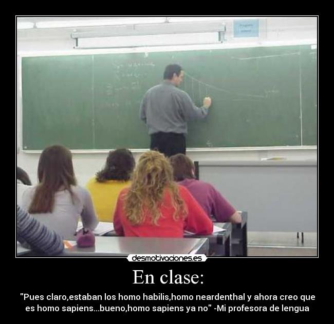 En clase: - Pues claro,estaban los homo habilis,homo neardenthal y ahora creo que
es homo sapiens...bueno,homo sapiens ya no -Mi profesora de lengua