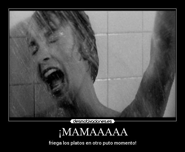 ¡MAMAAAAA - friega los platos en otro puto momento!