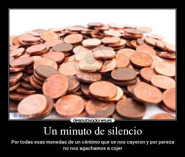 Un minuto de silencio - Por todas esas monedas de un céntimo que se nos cayeron y por pereza
no nos agachamos a cojer