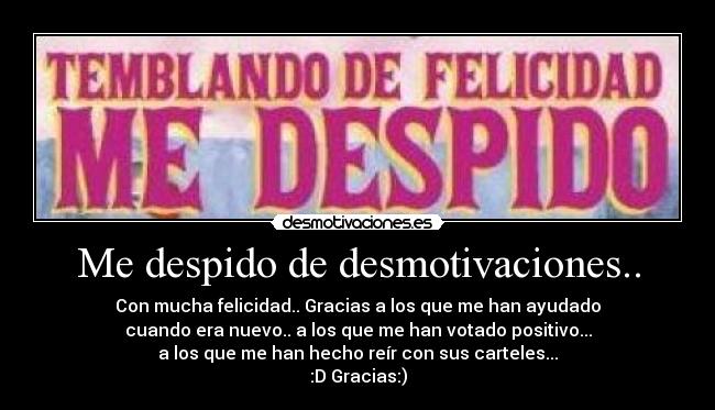 Me despido de desmotivaciones.. - Con mucha felicidad.. Gracias a los que me han ayudado
cuando era nuevo.. a los que me han votado positivo...
a los que me han hecho reír con sus carteles...
:D Gracias:)