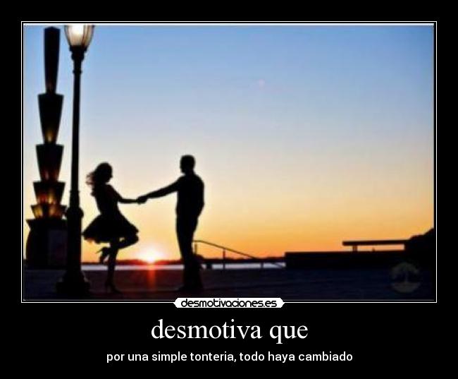 desmotiva que - por una simple tonteria, todo haya cambiado