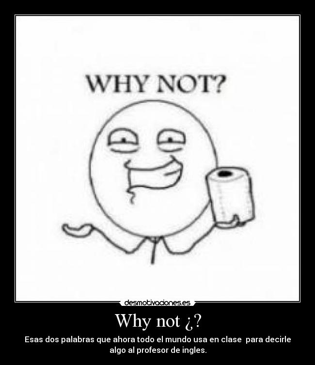Why not ¿? - Esas dos palabras que ahora todo el mundo usa en clase para decirle
algo al profesor de ingles.