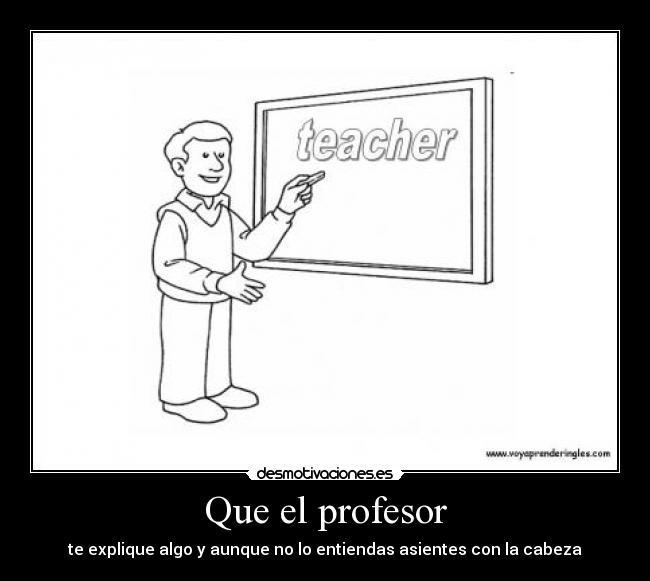 Que el profesor - te explique algo y aunque no lo entiendas asientes con la cabeza