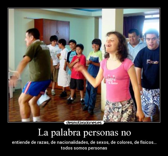 La palabra personas no - entiende de razas, de nacionalidades, de sexos, de colores, de físicos...
todos somos personas