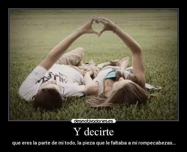 Y decirte - que eres la parte de mi todo, la pieza que le faltaba a mi rompecabezas...