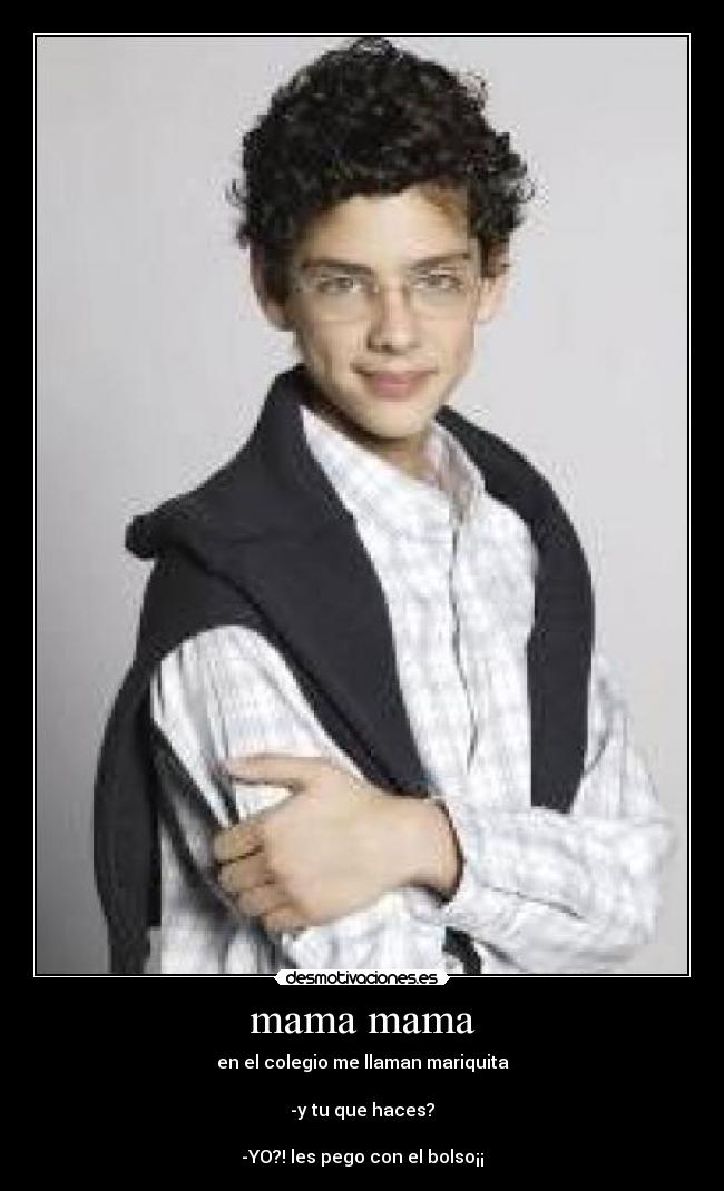 mama mama - en el colegio me llaman mariquita

-y tu que haces?

-YO?! les pego con el bolso¡¡