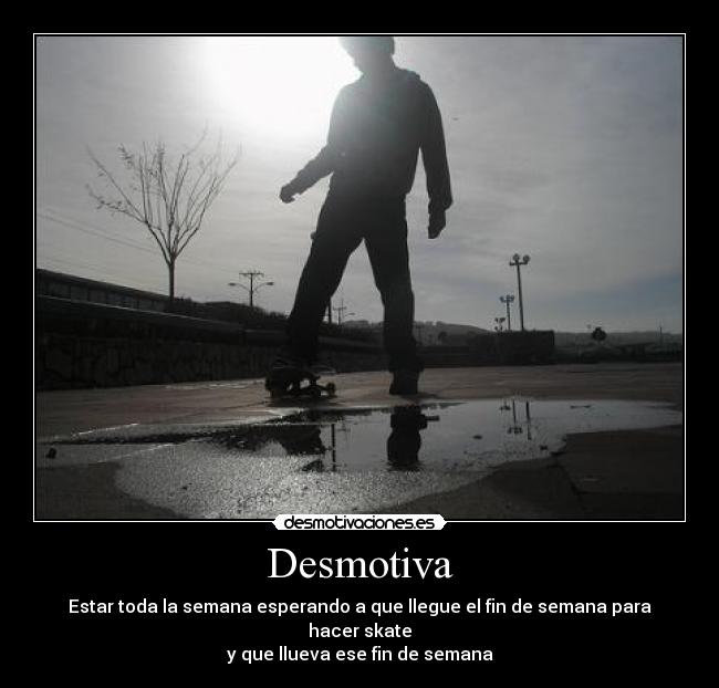 Desmotiva - Estar toda la semana esperando a que llegue el fin de semana para hacer skate
y que llueva ese fin de semana